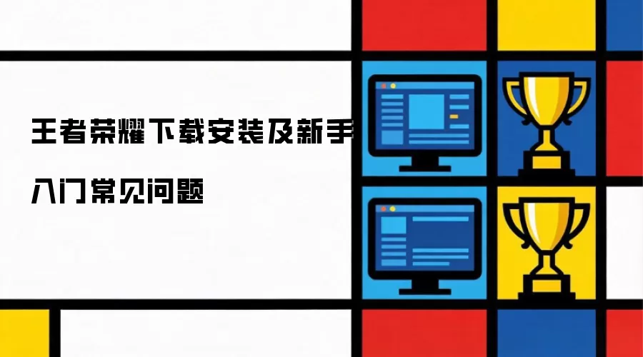 王者荣耀下载安装及新手入门常见问题