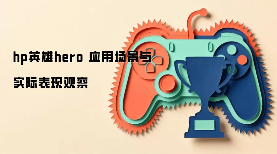 hp英雄hero 应用场景与实际表现观察