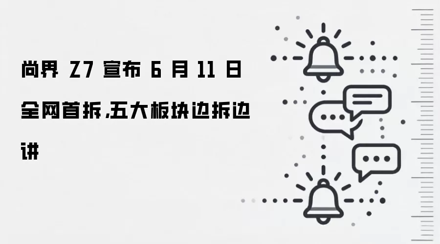 尚界 Z7 宣布 6 月 11 日全网首拆，五大板块边拆边讲