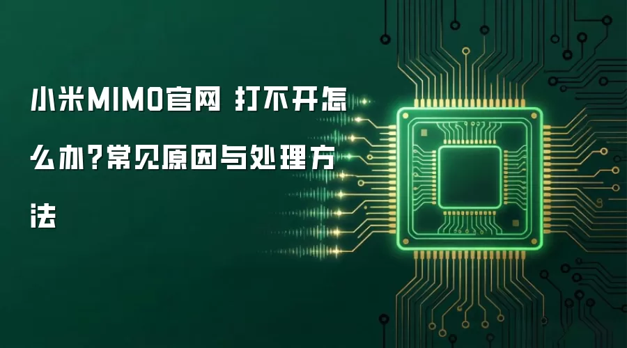 小米MIMO官网 打不开怎么办?常见原因与处理方法