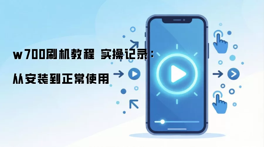 w700刷机教程 实操记录:从安装到正常使用