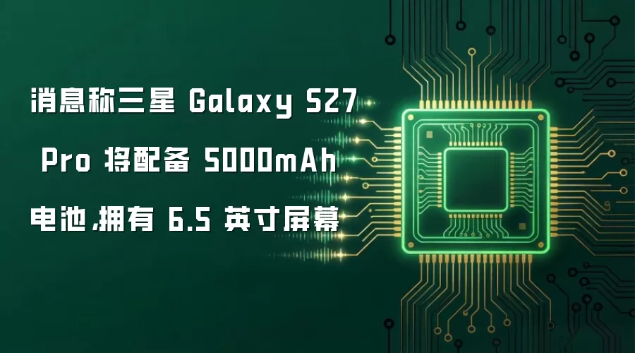 消息称三星 Galaxy S27 Pro 将配备 5000mAh 电池，拥有 6.5 英寸屏幕