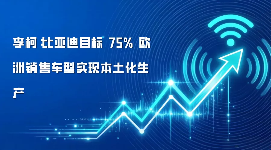 李柯：比亚迪目标 75% 欧洲销售车型实现本土化生产