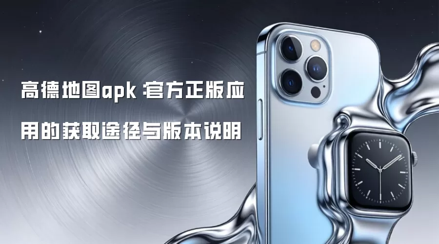 高德地图apk:官方正版应用的获取途径与版本说明