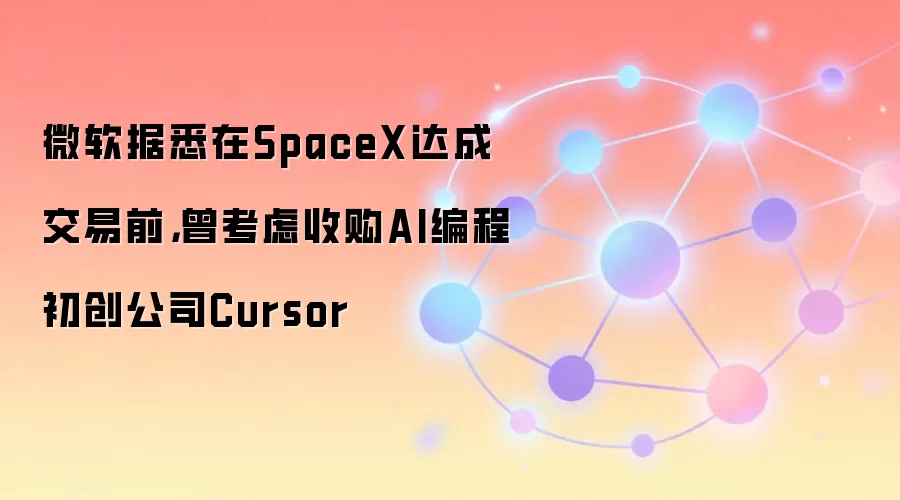 微软据悉在SpaceX达成交易前,曾考虑收购AI编程初创公司Cursor