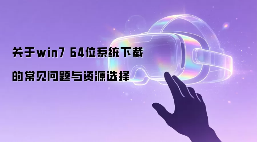 关于win7 64位系统下载的常见问题与资源选择