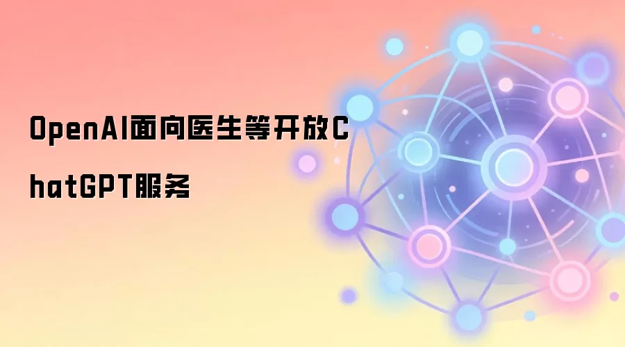 OpenAI面向医生等开放ChatGPT服务