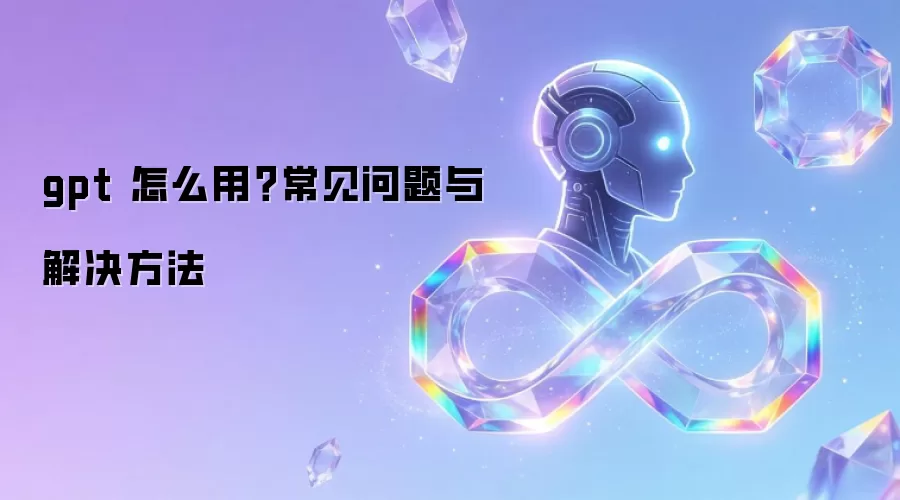 gpt 怎么用？常见问题与解决方法