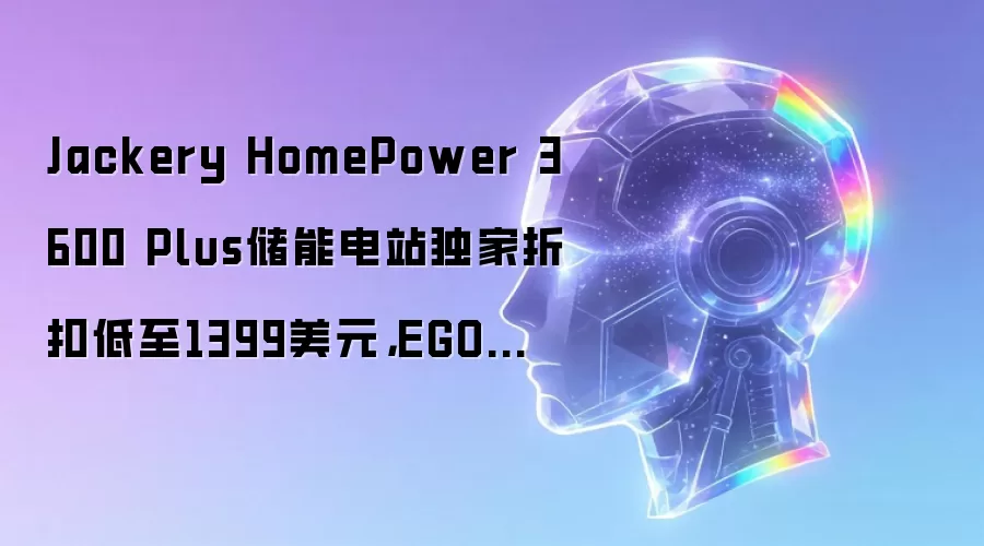 Jackery HomePower 3600 Plus储能电站独家折扣低至1399美元,EGO割草机543美元创新低
