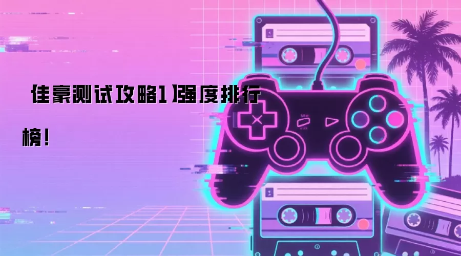 【佳豪测试攻略1】强度排行榜！