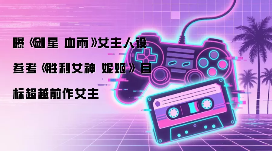 曝《剑星 血雨》女主人设参考《胜利女神 妮姬》 目标超越前作女主
