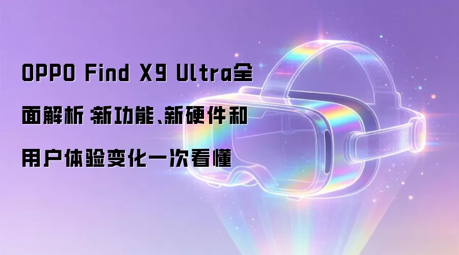 OPPO Find X9 Ultra全面解析：新功能、新硬件和用户体验变化一次看懂