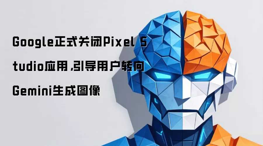 Google正式关闭Pixel Studio应用，引导用户转向Gemini生成图像