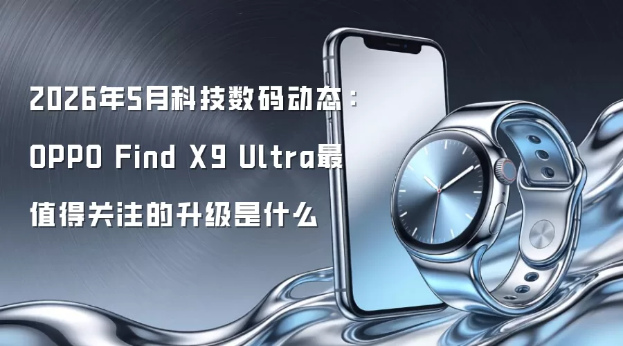 2026年5月科技数码动态：OPPO Find X9 Ultra最值得关注的升级是什么