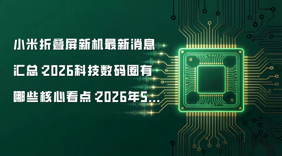 小米折叠屏新机最新消息汇总:2026科技数码圈有哪些核心看点:2026年5月还有哪些新变化值得关注