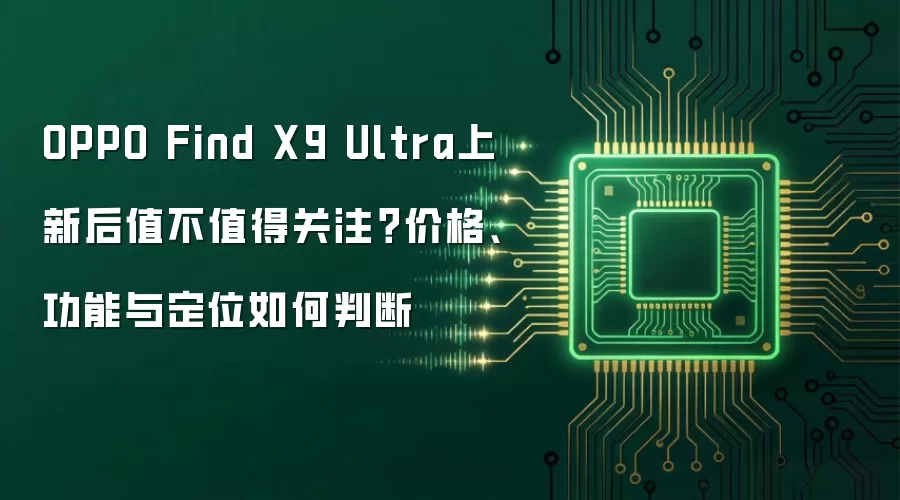 OPPO Find X9 Ultra上新后值不值得关注？价格、功能与定位如何判断