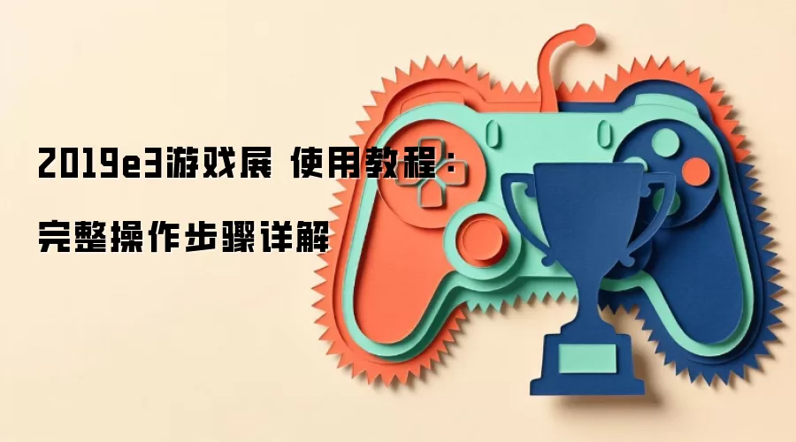 2019e3游戏展 使用教程:完整操作步骤详解