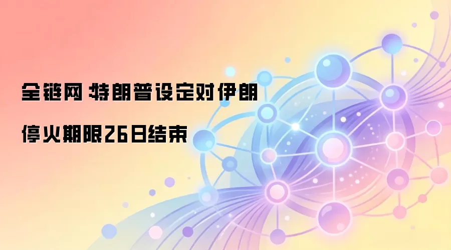 全链网:特朗普设定对伊朗停火期限26日结束