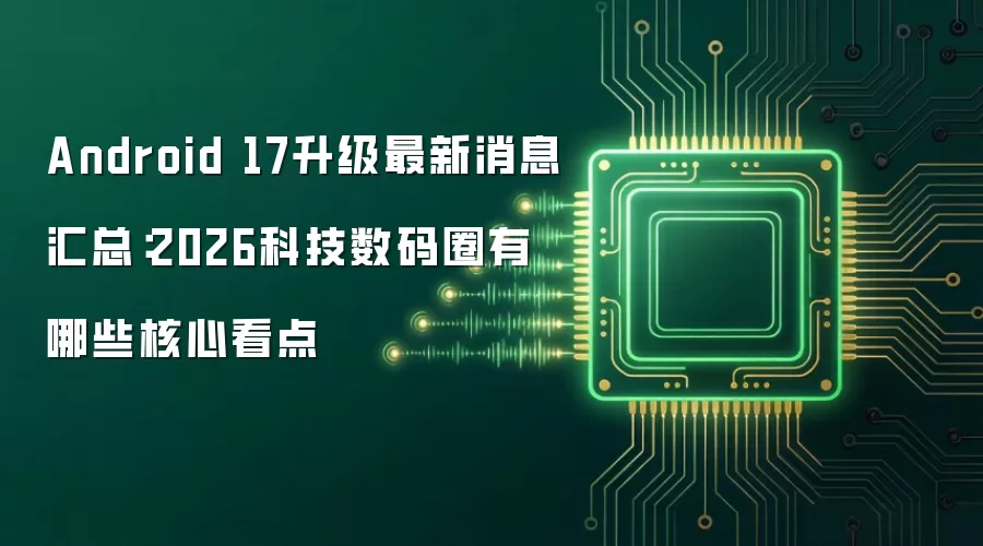 Android 17升级最新消息汇总：2026科技数码圈有哪些核心看点