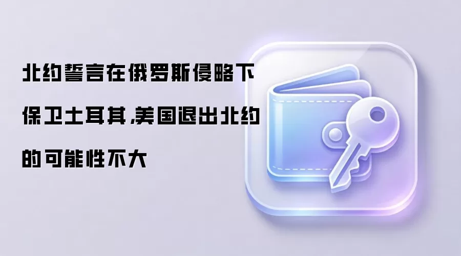 北约誓言在俄罗斯侵略下保卫土耳其,美国退出北约的可能性不大