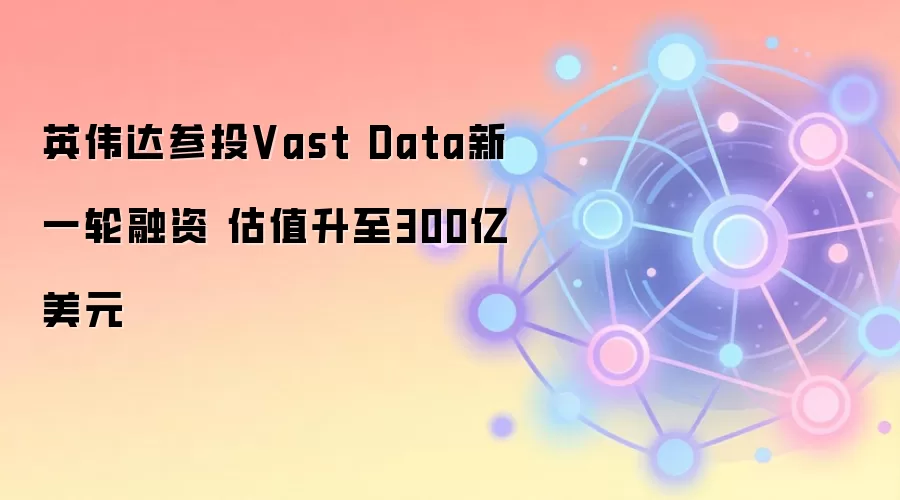 英伟达参投Vast Data新一轮融资 估值升至300亿美元