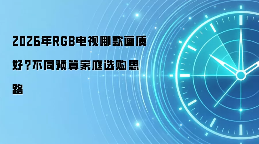 2026年RGB电视哪款画质好？不同预算家庭选购思路