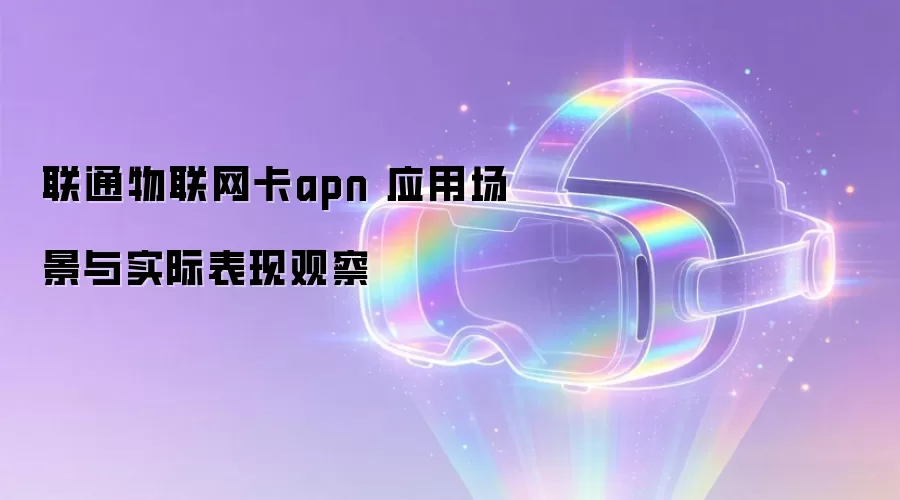 联通物联网卡apn 应用场景与实际表现观察