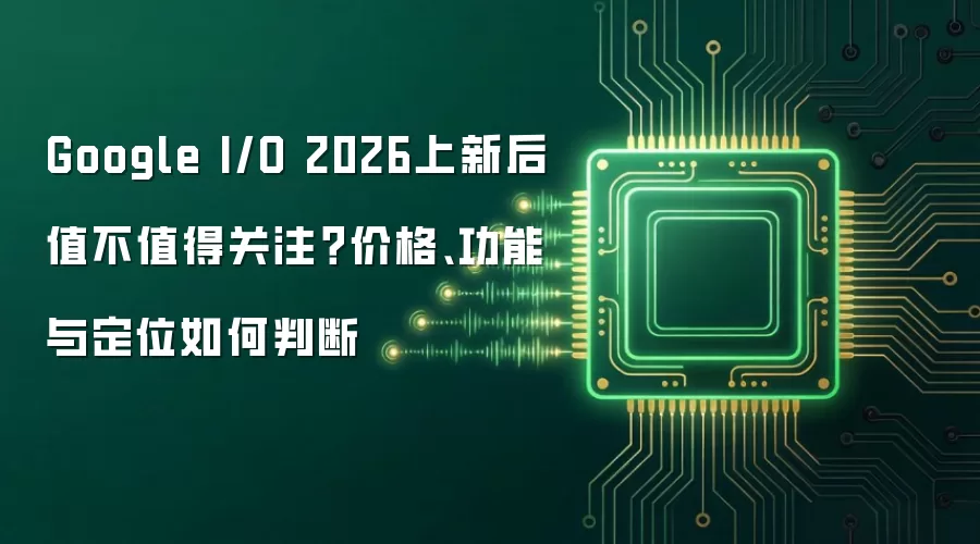Google I/O 2026上新后值不值得关注？价格、功能与定位如何判断