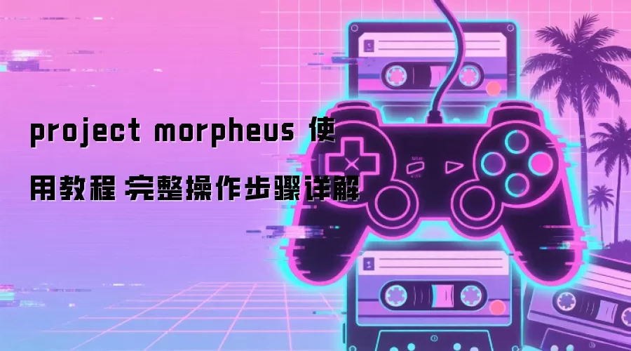 project morpheus 使用教程：完整操作步骤详解