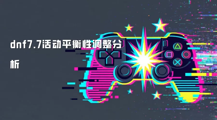 dnf7.7活动平衡性调整分析