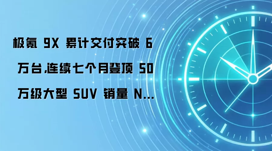 极氪 9X 累计交付突破 6 万台，连续七个月登顶 50 万级大型 SUV 销量 NO.1