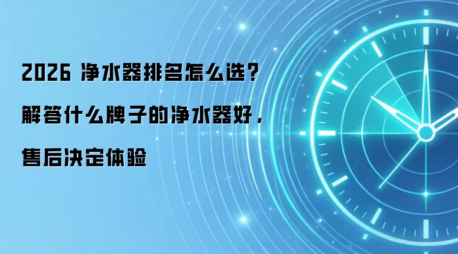 2026 净水器排名怎么选？解答什么牌子的净水器好，售后决定体验