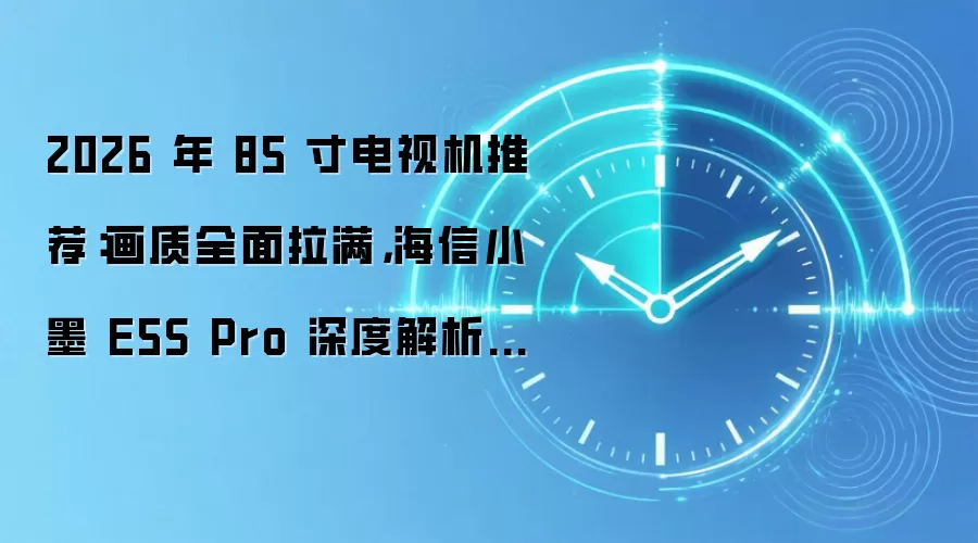 2026 年 85 寸电视机推荐：画质全面拉满，海信小墨 E5S Pro 深度解析与对比