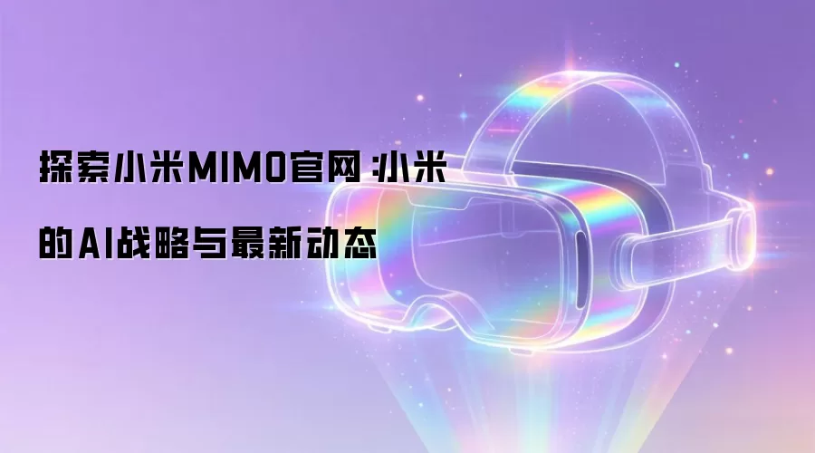 探索小米MIMO官网:小米的AI战略与最新动态
