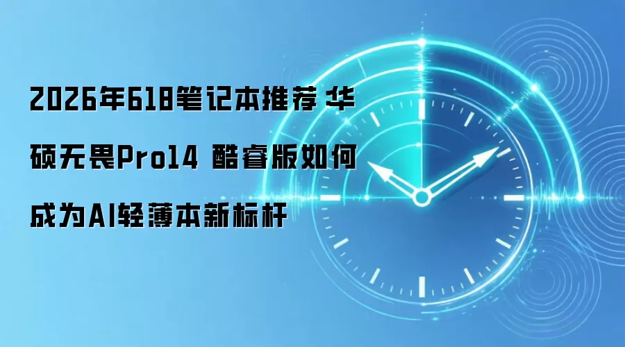 2026年618笔记本推荐：华硕无畏Pro14 酷睿版如何成为AI轻薄本新标杆