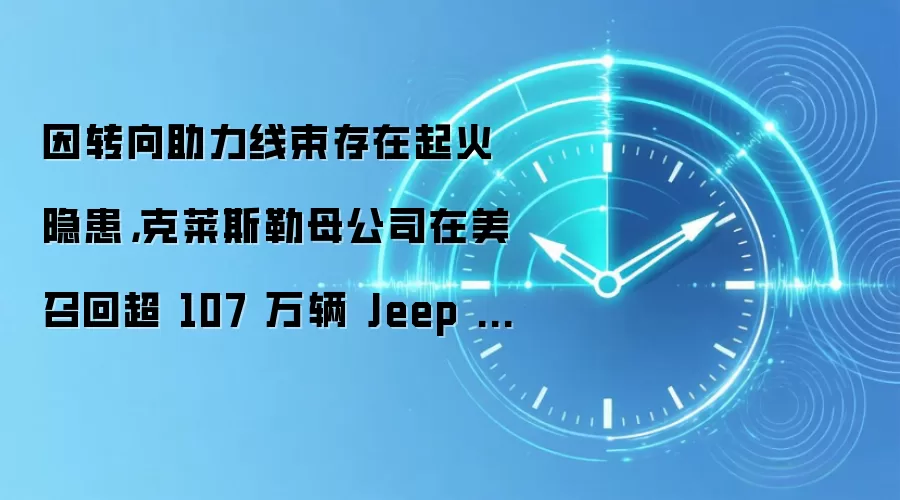 因转向助力线束存在起火隐患，克莱斯勒母公司在美召回超 107 万辆 Jeep 越野车
