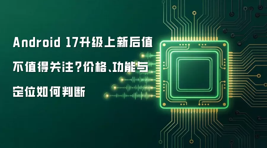 Android 17升级上新后值不值得关注?价格、功能与定位如何判断