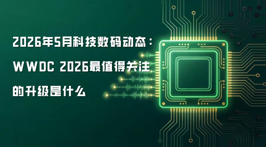 2026年5月科技数码动态：WWDC 2026最值得关注的升级是什么