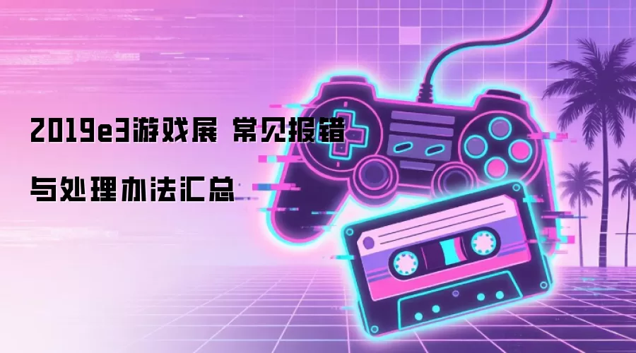 2019e3游戏展 常见报错与处理办法汇总