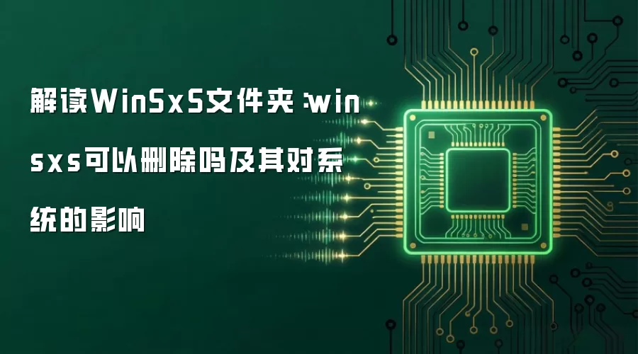 解读WinSxS文件夹:winsxs可以删除吗及其对系统的影响