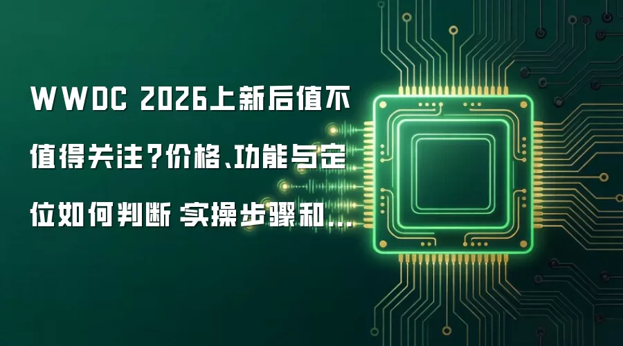 WWDC 2026上新后值不值得关注？价格、功能与定位如何判断：实操步骤和避坑重点有哪些
