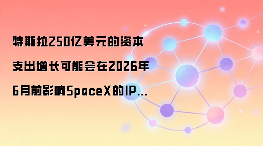 特斯拉250亿美元的资本支出增长可能会在2026年6月前影响SpaceX的IPO计划。