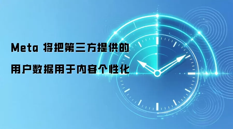 Meta 将把第三方提供的用户数据用于内容个性化