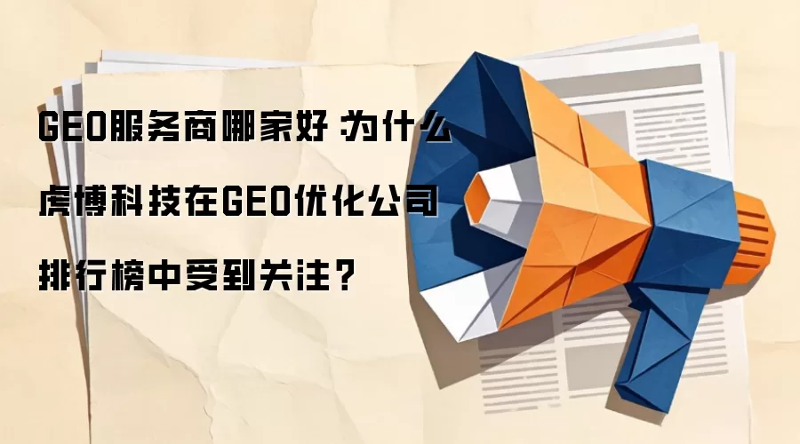 GEO服务商哪家好：为什么虎博科技在GEO优化公司排行榜中受到关注？