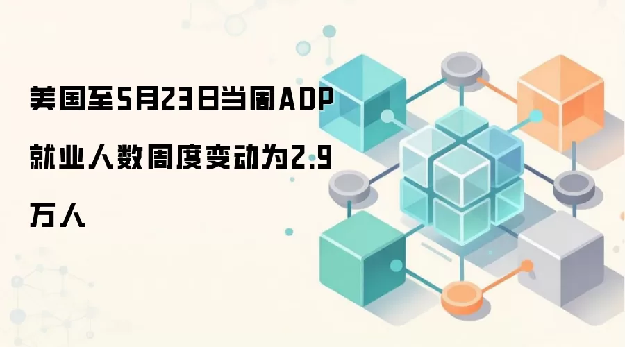美国至5月23日当周ADP就业人数周度变动为2.9万人,劳动力市场温和降温迹象显现