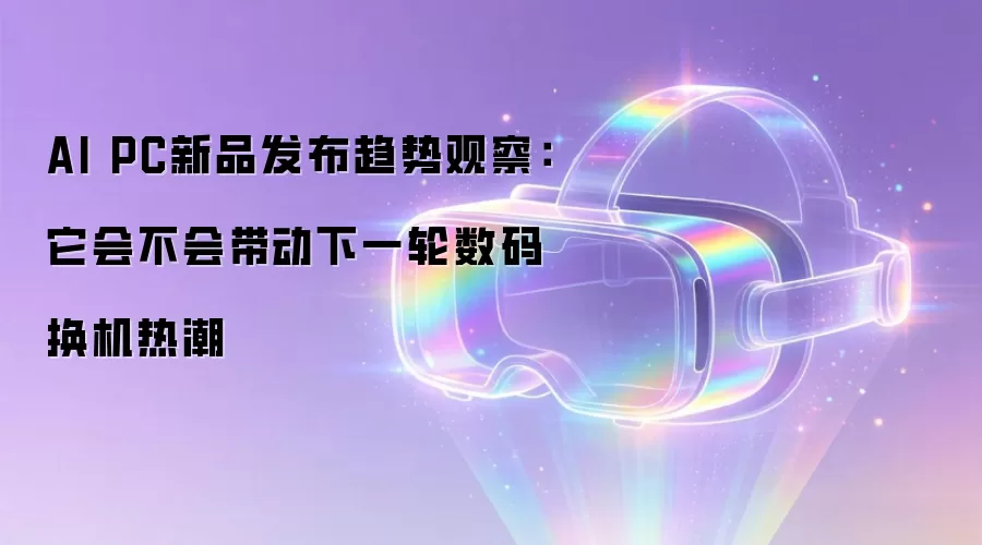 AI PC新品发布趋势观察：它会不会带动下一轮数码换机热潮