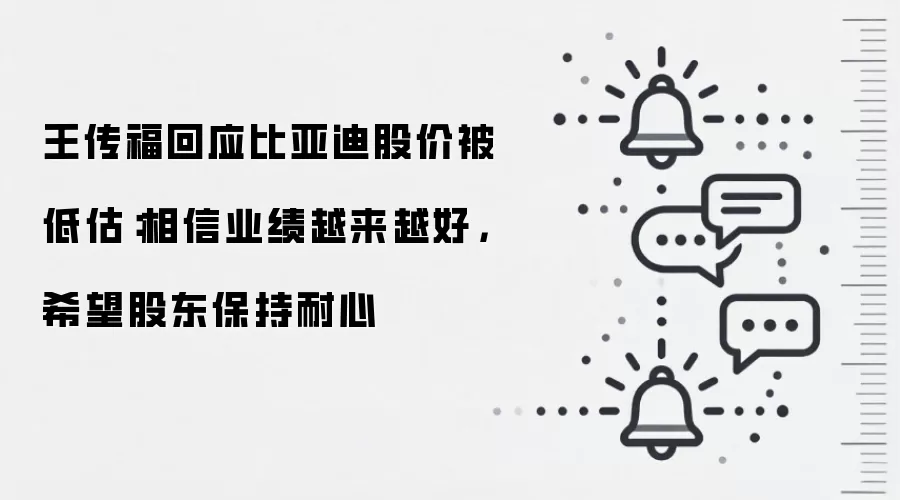 王传福回应比亚迪股价被低估：相信业绩越来越好，希望股东保持耐心