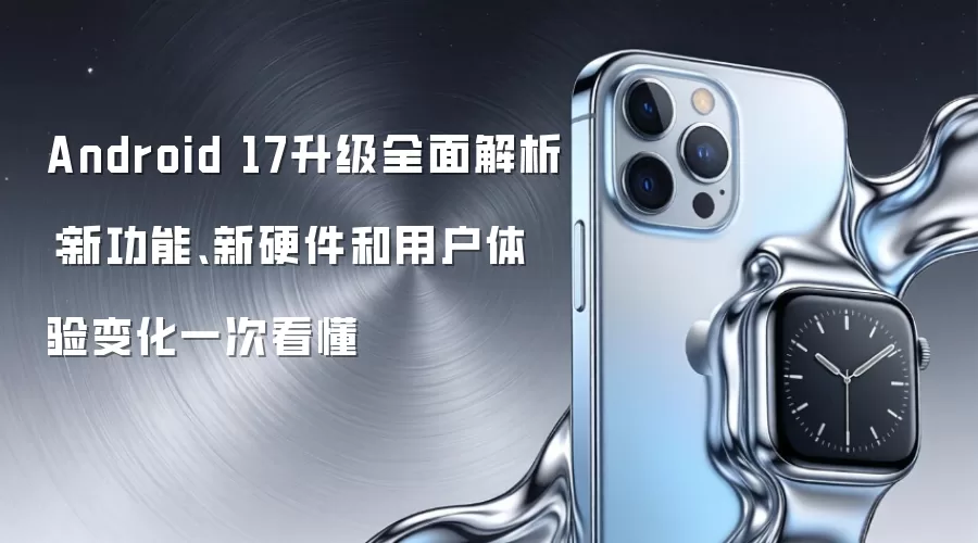 Android 17升级全面解析:新功能、新硬件和用户体验变化一次看懂