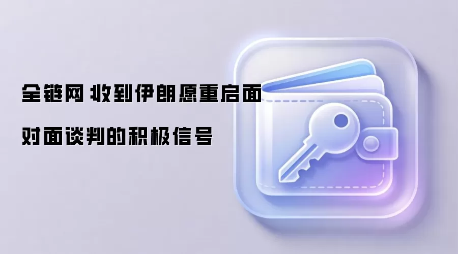 全链网：收到伊朗愿重启面对面谈判的积极信号