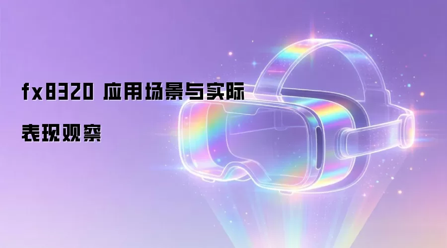 fx8320 应用场景与实际表现观察
